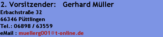 2. Vorsitzender:   Gerhard Müller
Erbachstraße 3266346 PüttlingenTel.: 06898 / 63559eMail : mu...
